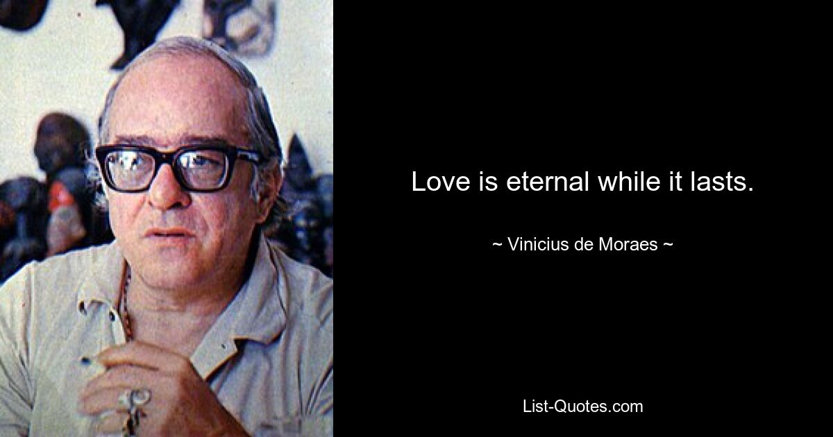 Love is eternal while it lasts. — © Vinicius de Moraes