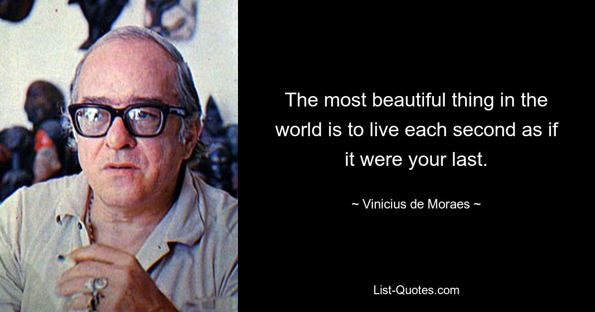 The most beautiful thing in the world is to live each second as if it were your last. — © Vinicius de Moraes