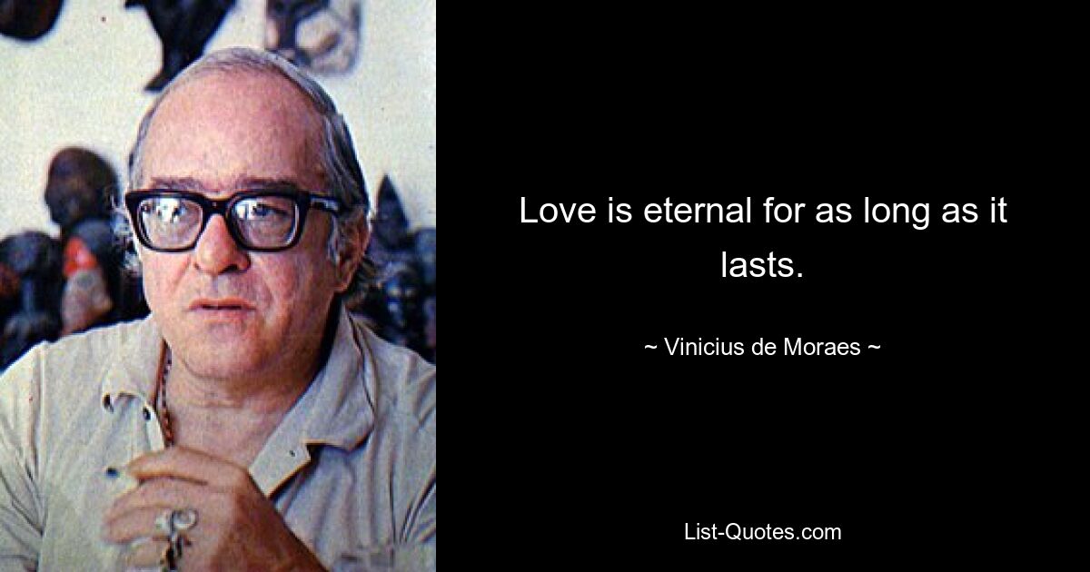 Love is eternal for as long as it lasts. — © Vinicius de Moraes