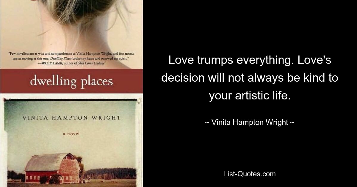 Love trumps everything. Love's decision will not always be kind to your artistic life. — © Vinita Hampton Wright