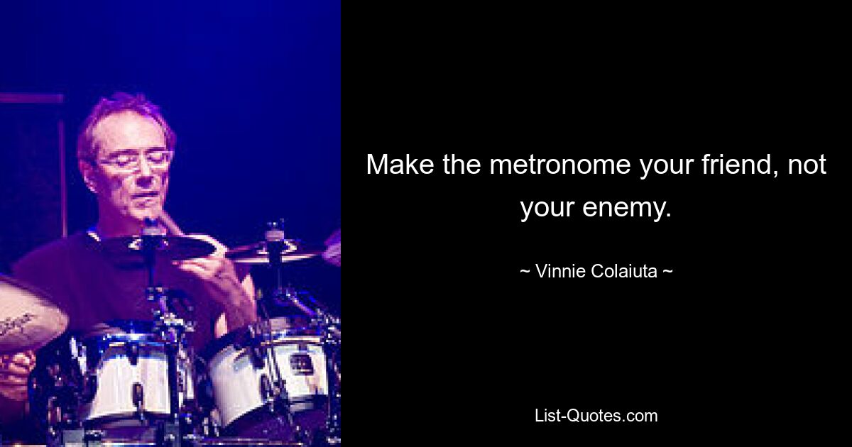 Make the metronome your friend, not your enemy. — © Vinnie Colaiuta