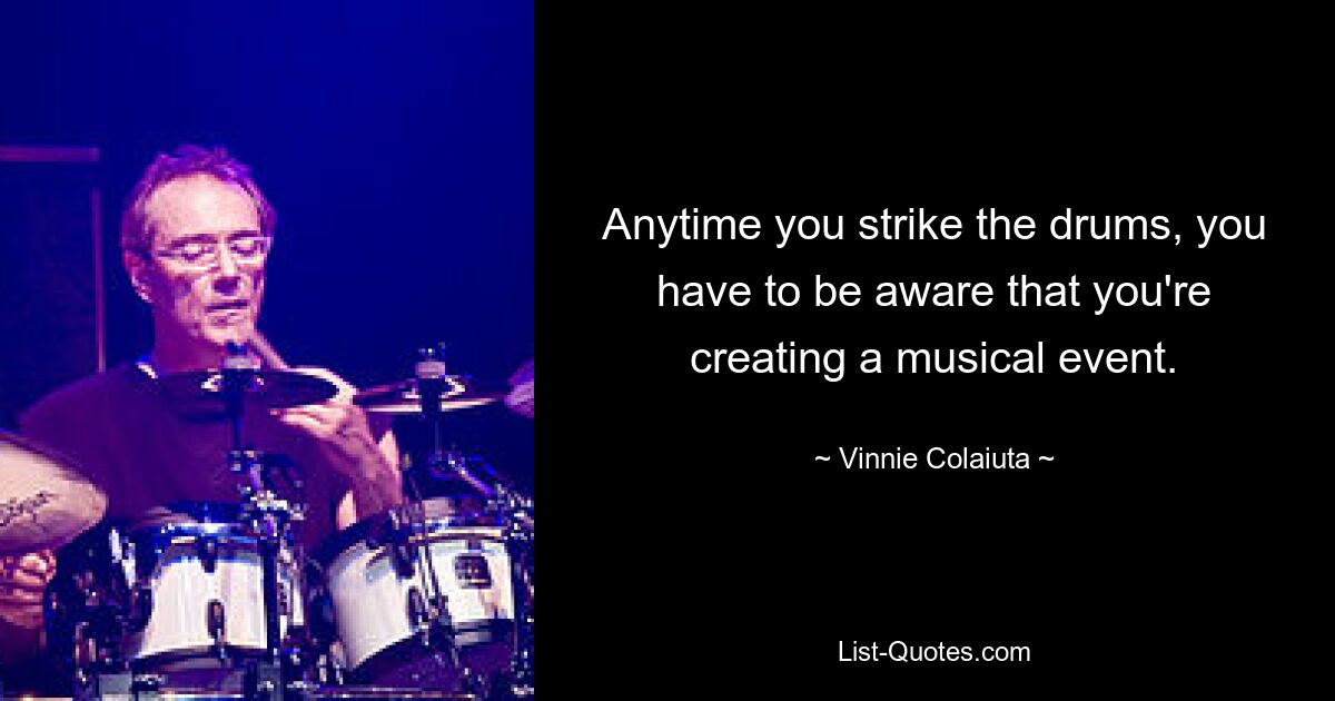 Anytime you strike the drums, you have to be aware that you're creating a musical event. — © Vinnie Colaiuta