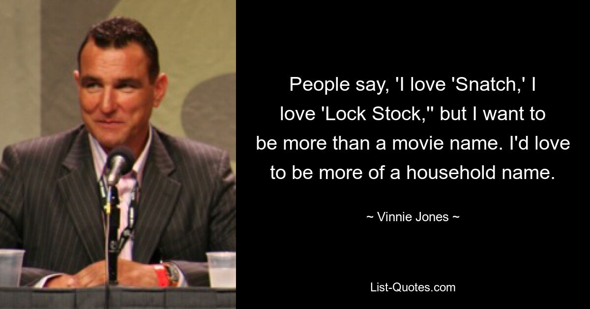 People say, 'I love 'Snatch,' I love 'Lock Stock,'' but I want to be more than a movie name. I'd love to be more of a household name. — © Vinnie Jones