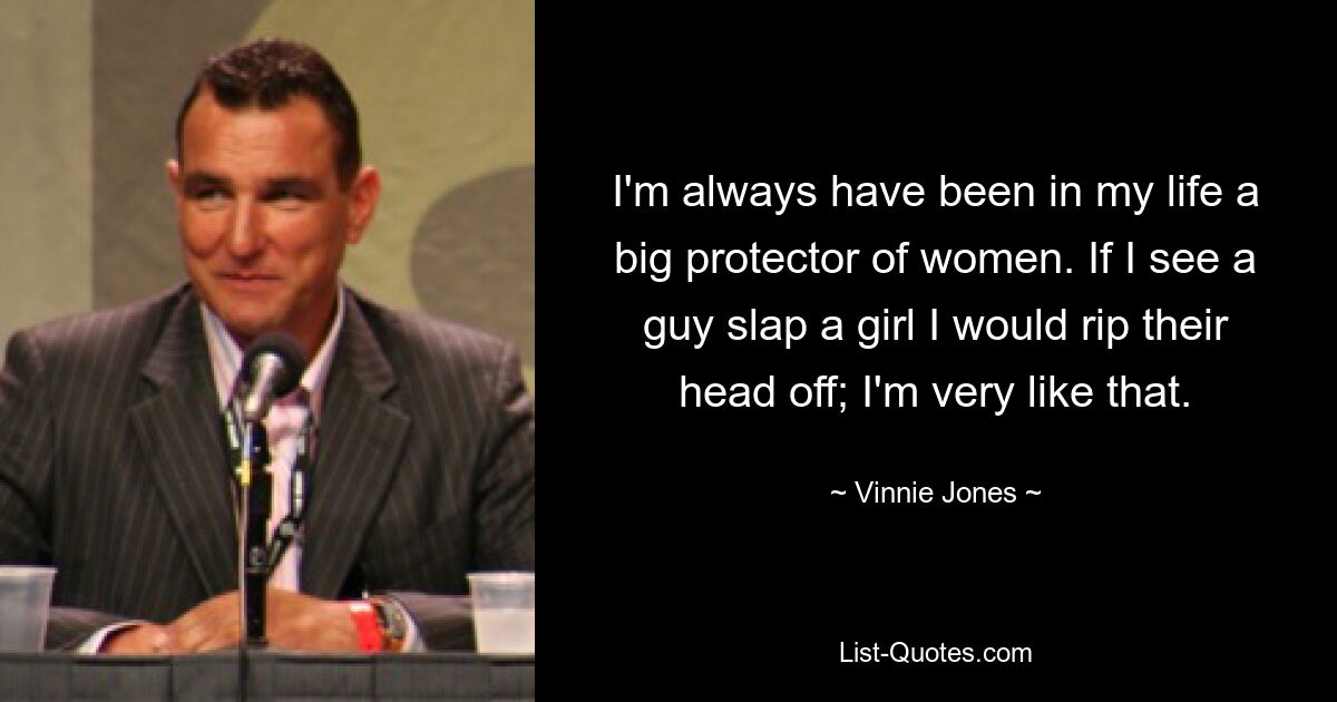 I'm always have been in my life a big protector of women. If I see a guy slap a girl I would rip their head off; I'm very like that. — © Vinnie Jones