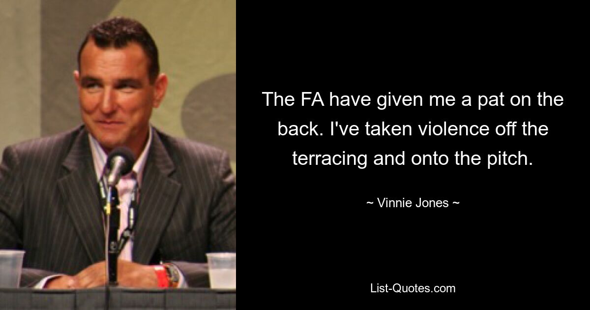 The FA have given me a pat on the back. I've taken violence off the terracing and onto the pitch. — © Vinnie Jones