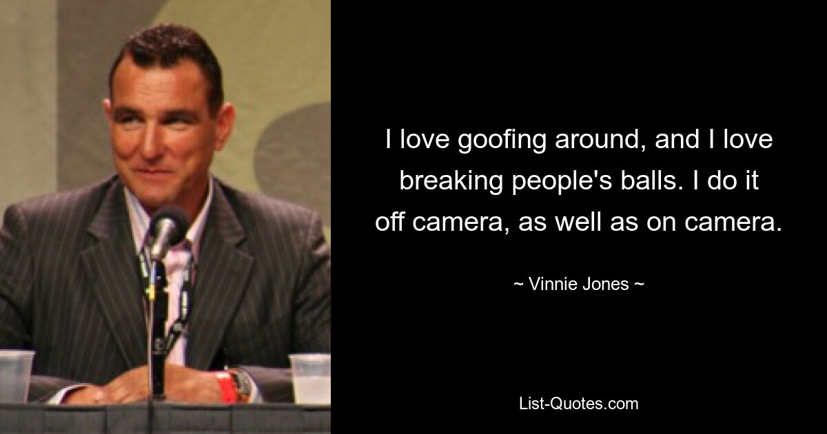 I love goofing around, and I love breaking people's balls. I do it off camera, as well as on camera. — © Vinnie Jones