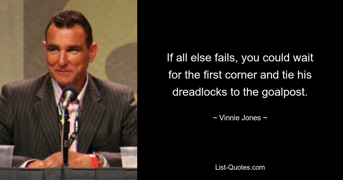 If all else fails, you could wait for the first corner and tie his dreadlocks to the goalpost. — © Vinnie Jones