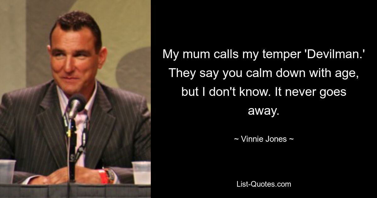 My mum calls my temper 'Devilman.' They say you calm down with age, but I don't know. It never goes away. — © Vinnie Jones