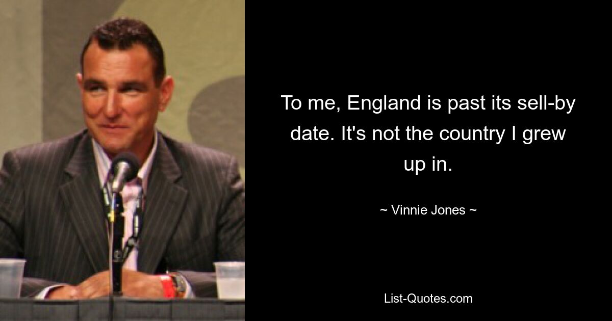 To me, England is past its sell-by date. It's not the country I grew up in. — © Vinnie Jones