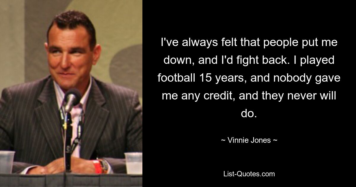 I've always felt that people put me down, and I'd fight back. I played football 15 years, and nobody gave me any credit, and they never will do. — © Vinnie Jones