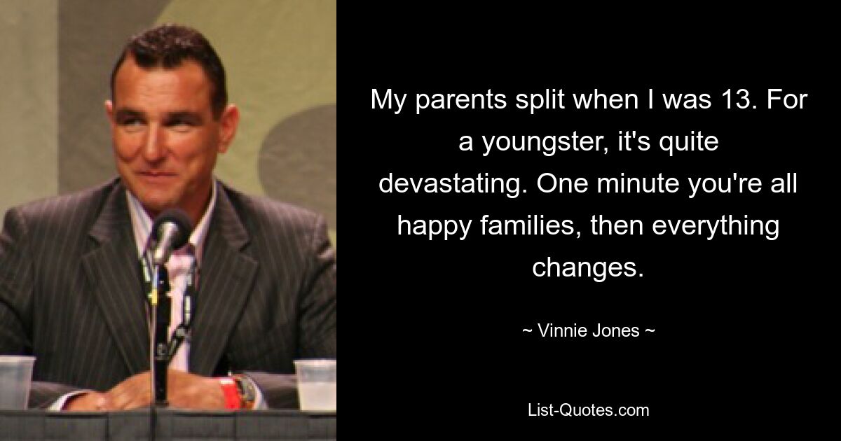 My parents split when I was 13. For a youngster, it's quite devastating. One minute you're all happy families, then everything changes. — © Vinnie Jones