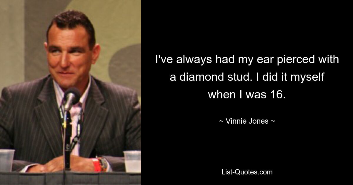 I've always had my ear pierced with a diamond stud. I did it myself when I was 16. — © Vinnie Jones