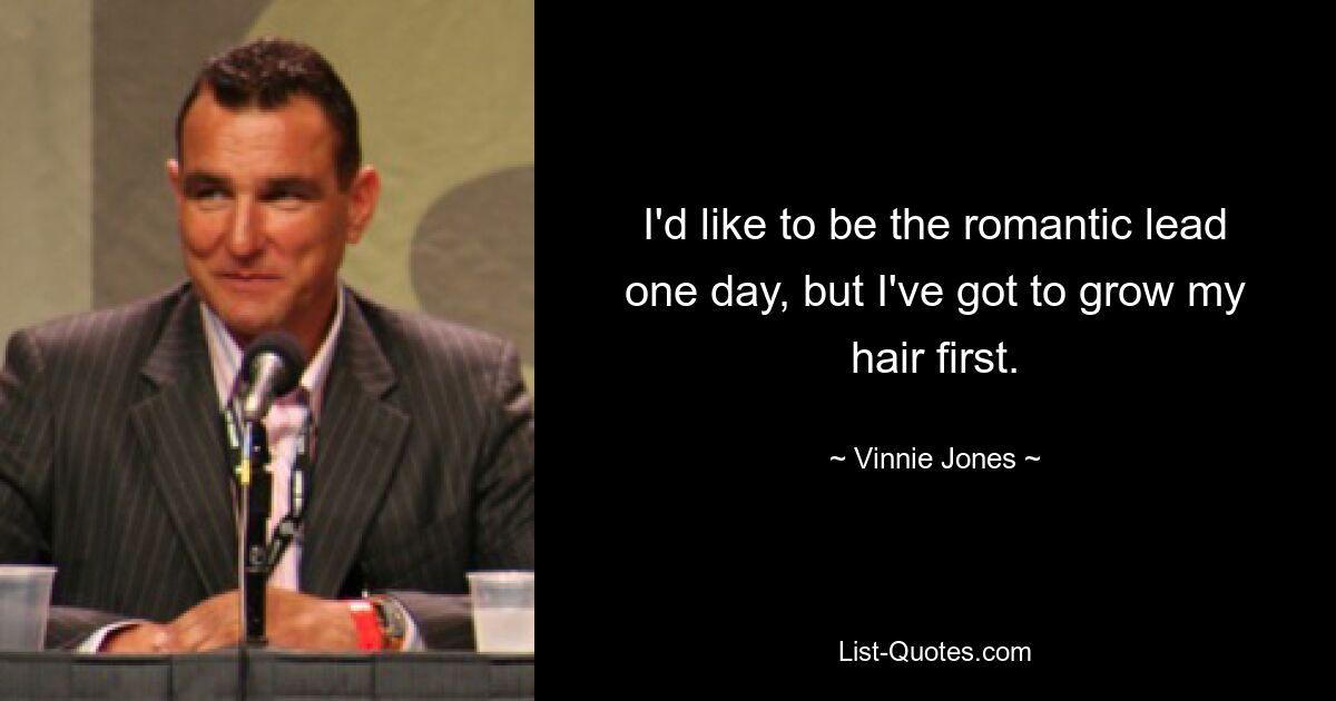 I'd like to be the romantic lead one day, but I've got to grow my hair first. — © Vinnie Jones