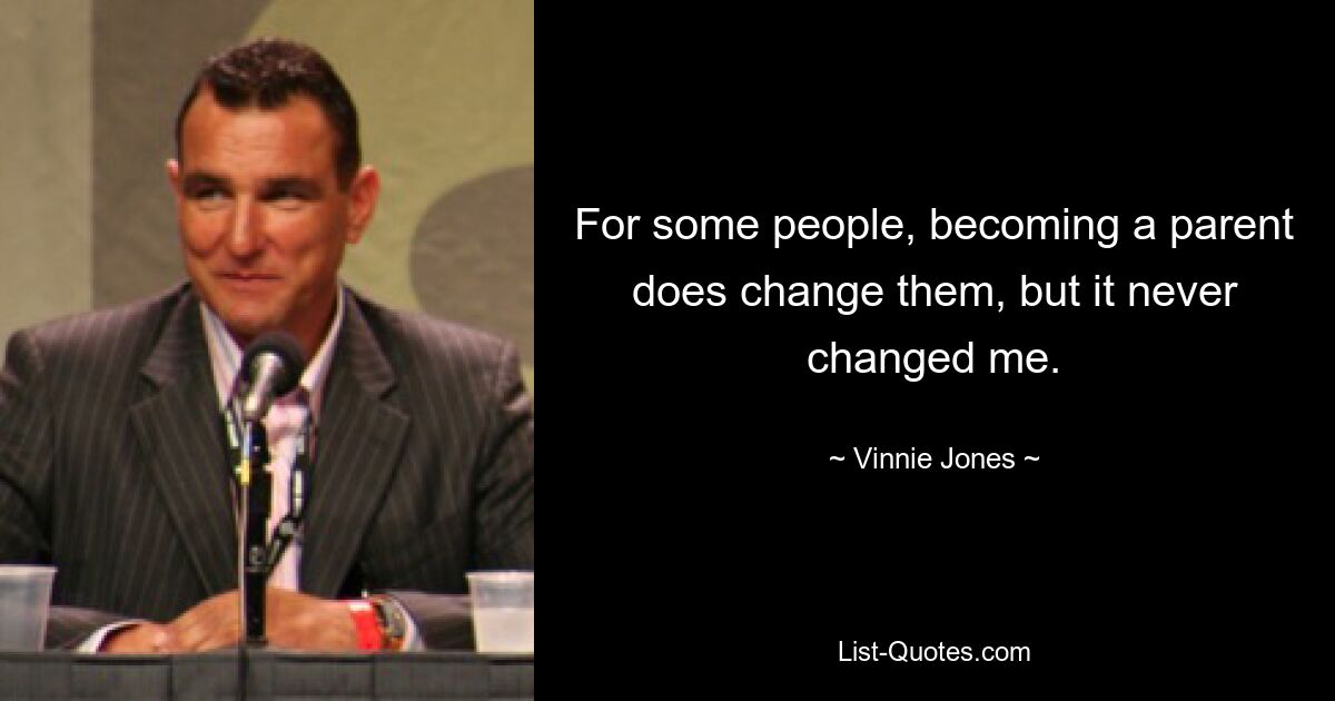 For some people, becoming a parent does change them, but it never changed me. — © Vinnie Jones