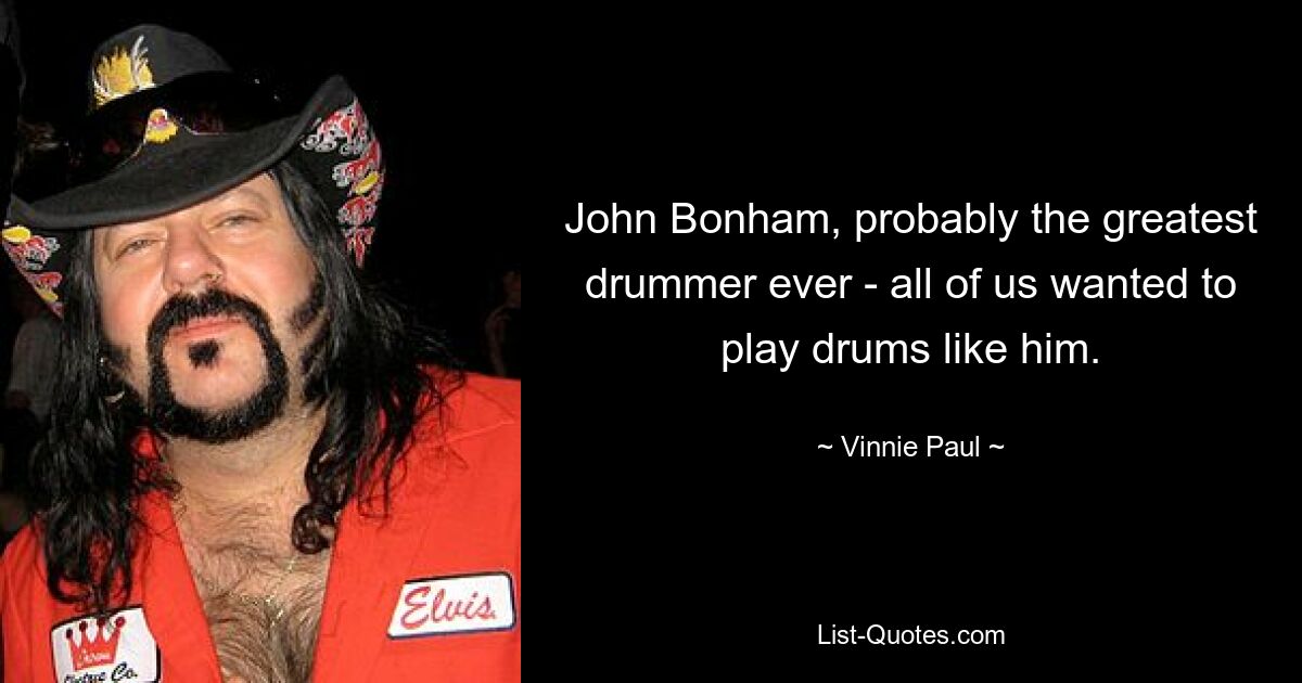 John Bonham, probably the greatest drummer ever - all of us wanted to play drums like him. — © Vinnie Paul