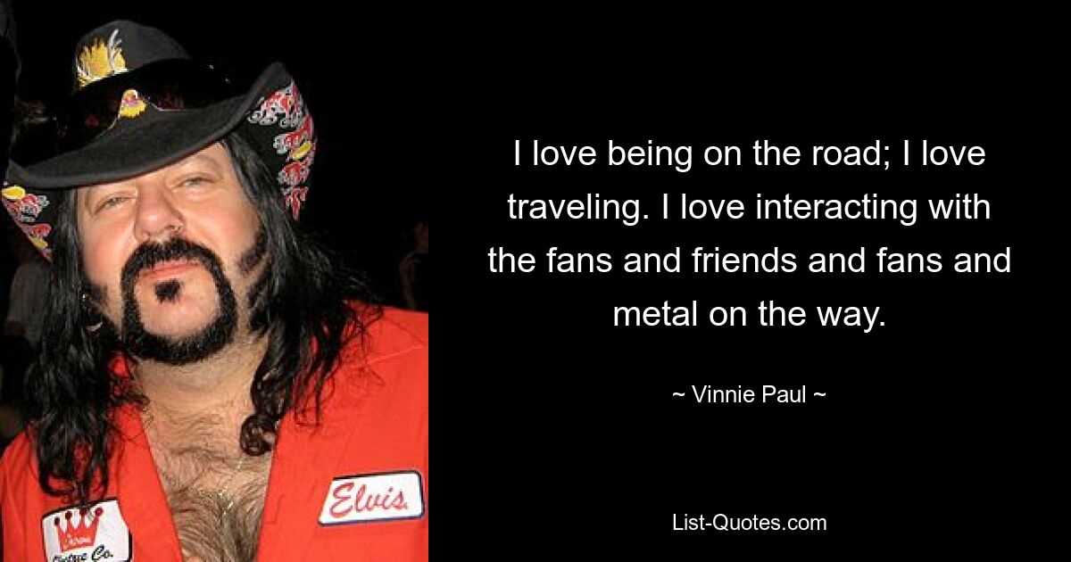 I love being on the road; I love traveling. I love interacting with the fans and friends and fans and metal on the way. — © Vinnie Paul