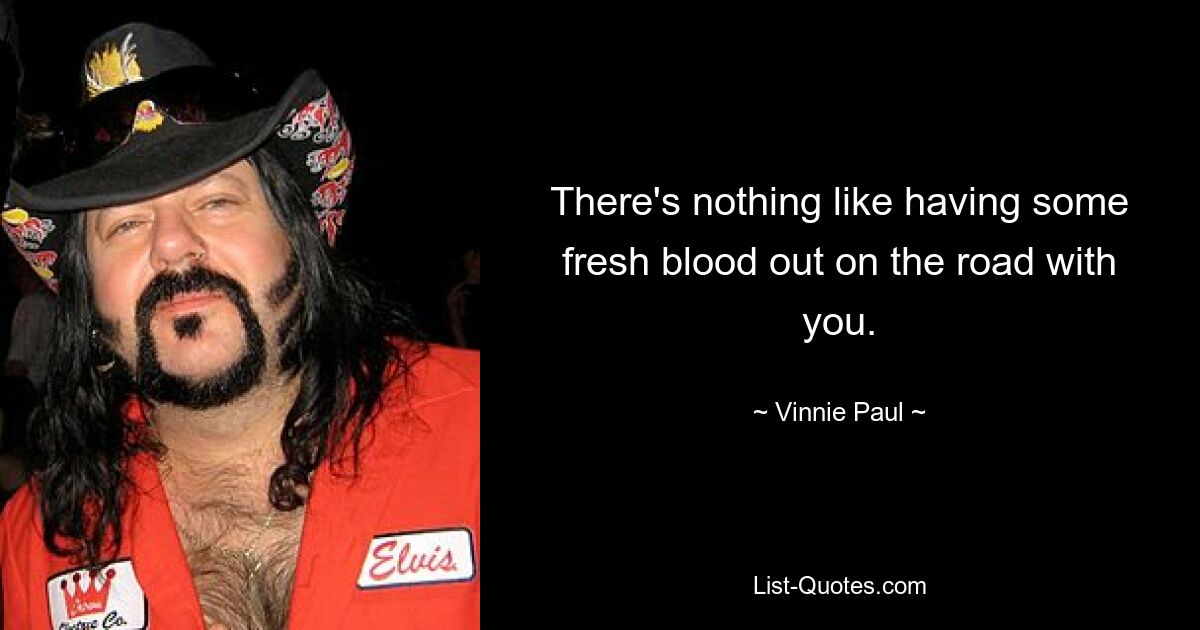 There's nothing like having some fresh blood out on the road with you. — © Vinnie Paul