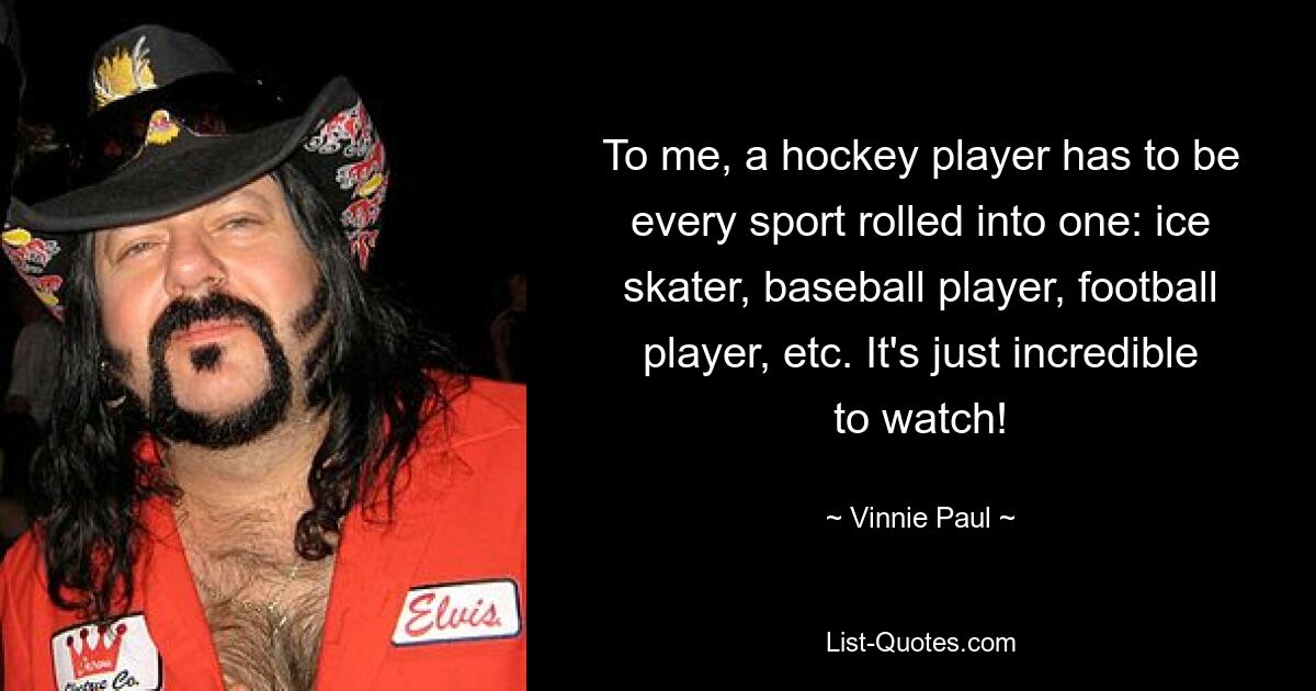 Für mich muss ein Eishockeyspieler alle Sportarten in einem sein: Eisläufer, Baseballspieler, Footballspieler usw. Es ist einfach unglaublich anzusehen! — © Vinnie Paul 