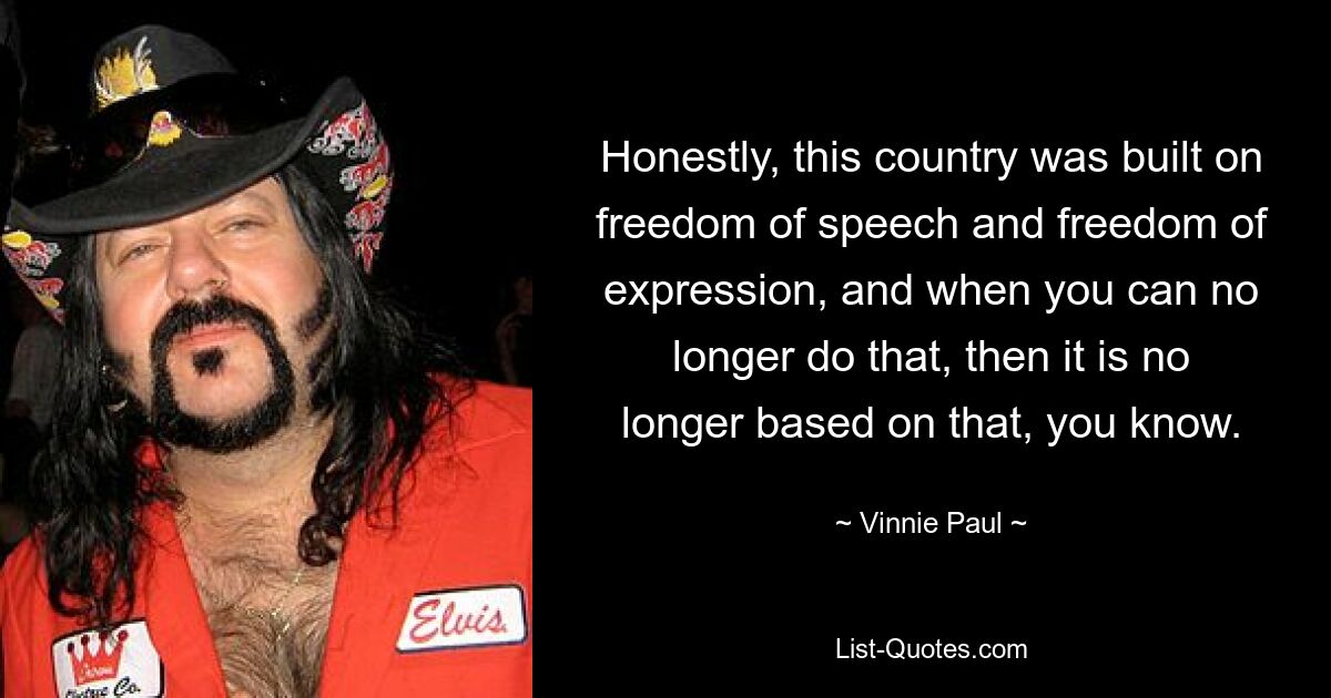 Honestly, this country was built on freedom of speech and freedom of expression, and when you can no longer do that, then it is no longer based on that, you know. — © Vinnie Paul