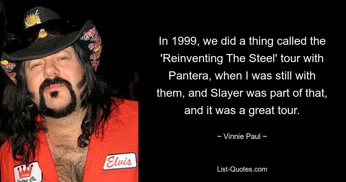 In 1999, we did a thing called the 'Reinventing The Steel' tour with Pantera, when I was still with them, and Slayer was part of that, and it was a great tour. — © Vinnie Paul