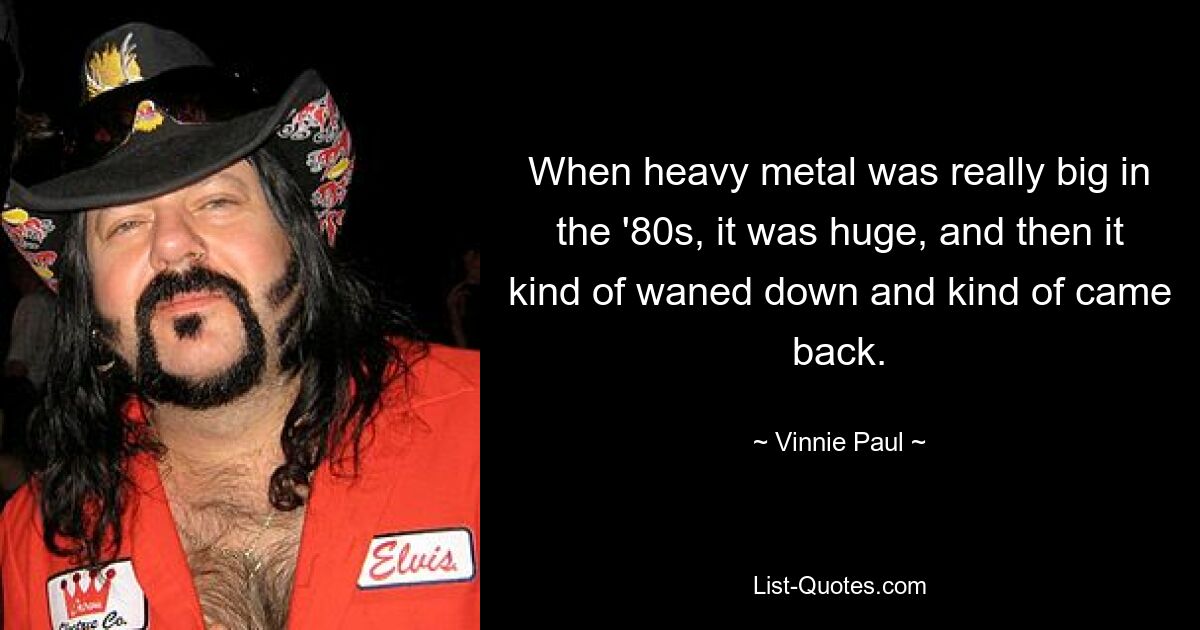 When heavy metal was really big in the '80s, it was huge, and then it kind of waned down and kind of came back. — © Vinnie Paul