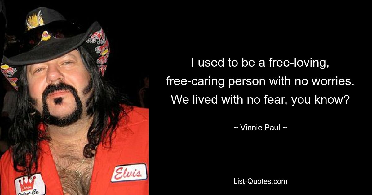 I used to be a free-loving, free-caring person with no worries. We lived with no fear, you know? — © Vinnie Paul