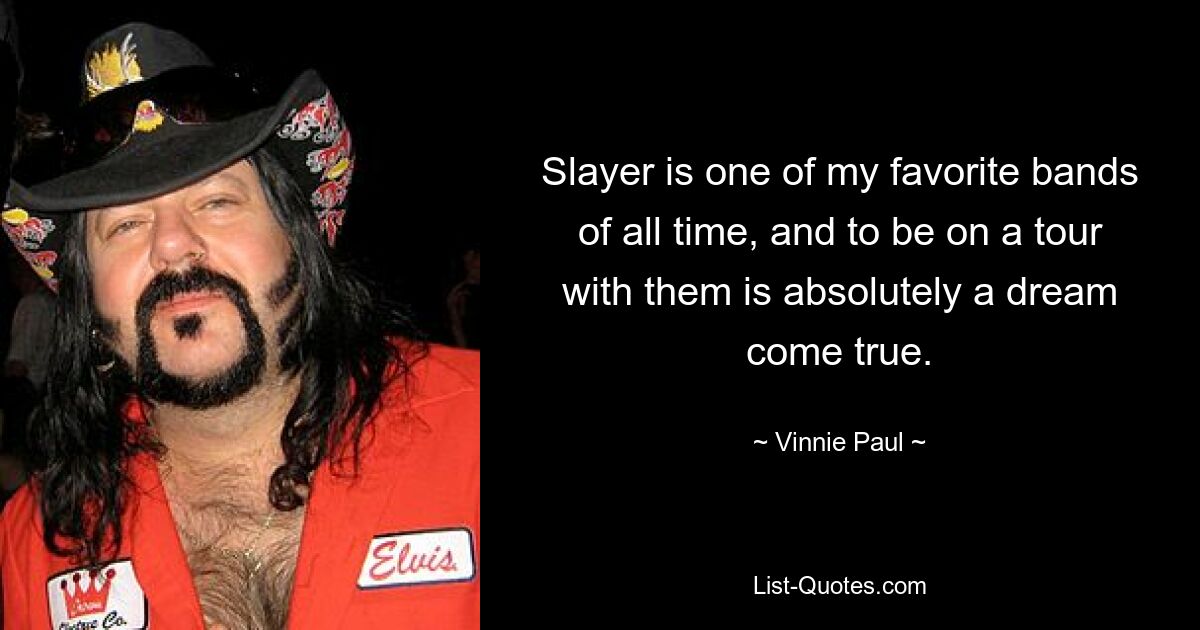 Slayer is one of my favorite bands of all time, and to be on a tour with them is absolutely a dream come true. — © Vinnie Paul