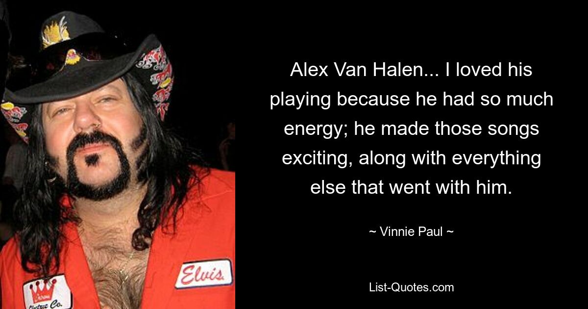 Alex Van Halen... I loved his playing because he had so much energy; he made those songs exciting, along with everything else that went with him. — © Vinnie Paul