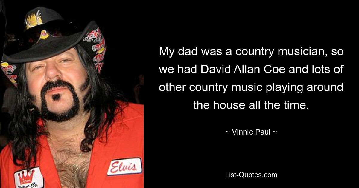 My dad was a country musician, so we had David Allan Coe and lots of other country music playing around the house all the time. — © Vinnie Paul