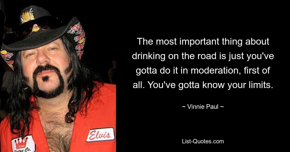 The most important thing about drinking on the road is just you've gotta do it in moderation, first of all. You've gotta know your limits. — © Vinnie Paul