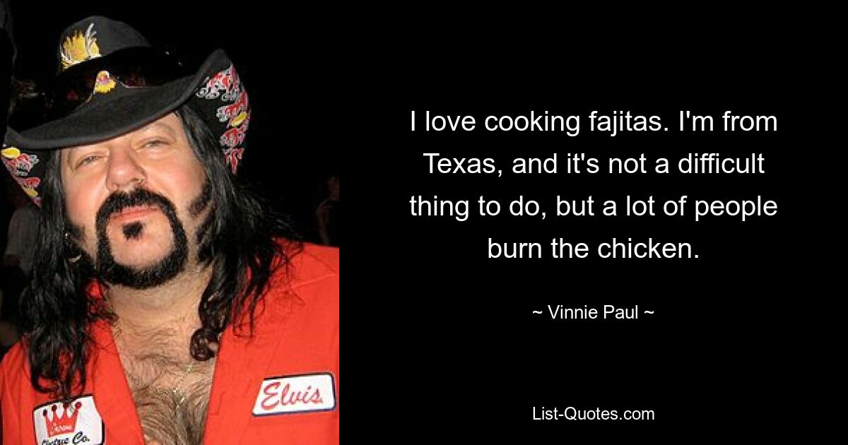 I love cooking fajitas. I'm from Texas, and it's not a difficult thing to do, but a lot of people burn the chicken. — © Vinnie Paul