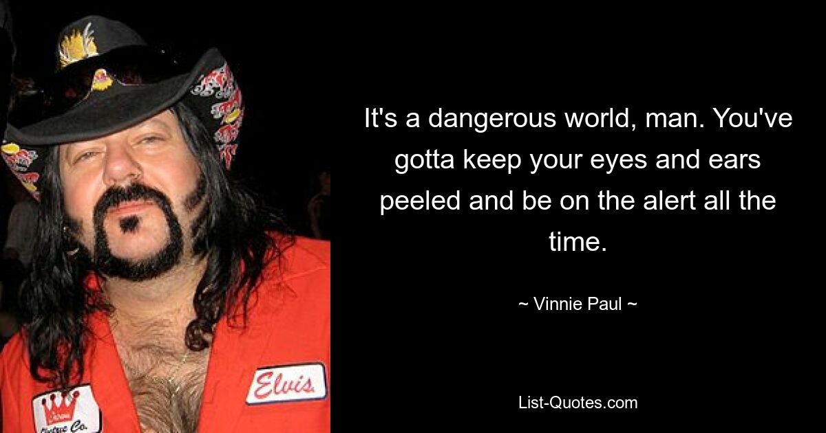 It's a dangerous world, man. You've gotta keep your eyes and ears peeled and be on the alert all the time. — © Vinnie Paul