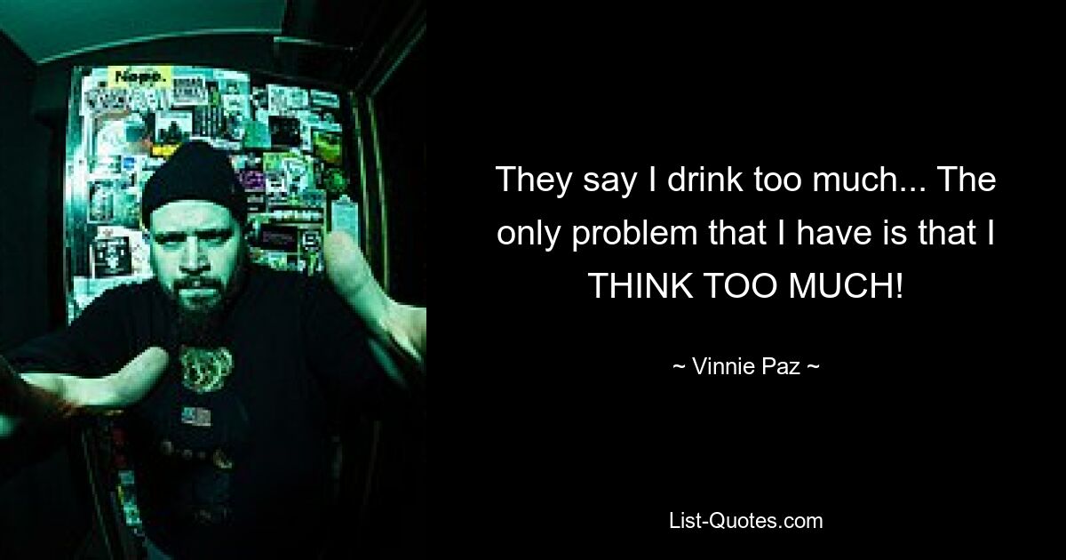 They say I drink too much... The only problem that I have is that I THINK TOO MUCH! — © Vinnie Paz