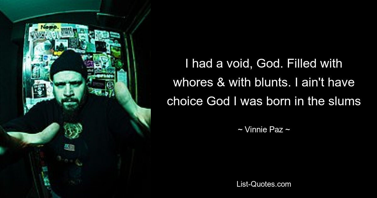 I had a void, God. Filled with whores & with blunts. I ain't have choice God I was born in the slums — © Vinnie Paz