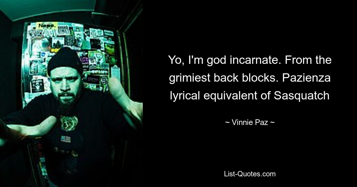 Yo, I'm god incarnate. From the grimiest back blocks. Pazienza lyrical equivalent of Sasquatch — © Vinnie Paz