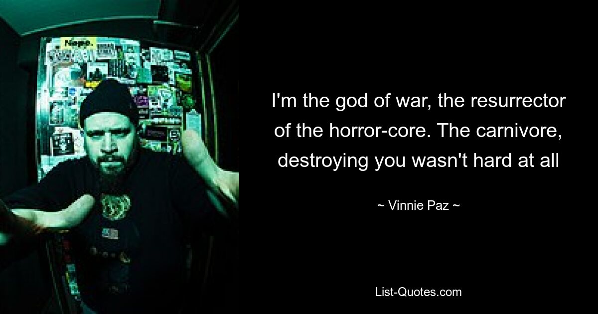 I'm the god of war, the resurrector of the horror-core. The carnivore, destroying you wasn't hard at all — © Vinnie Paz