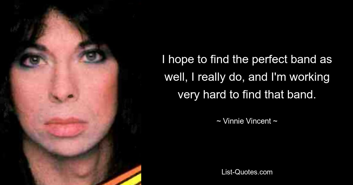 I hope to find the perfect band as well, I really do, and I'm working very hard to find that band. — © Vinnie Vincent