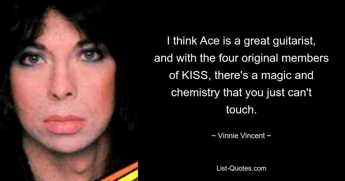 I think Ace is a great guitarist, and with the four original members of KISS, there's a magic and chemistry that you just can't touch. — © Vinnie Vincent