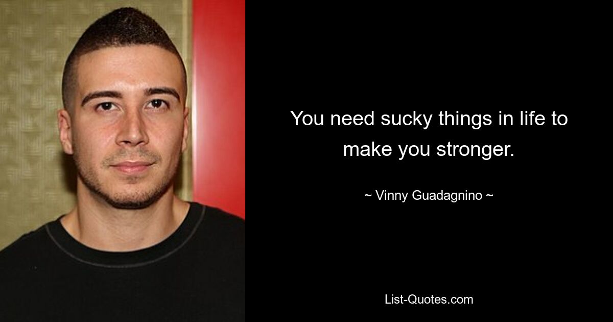 You need sucky things in life to make you stronger. — © Vinny Guadagnino