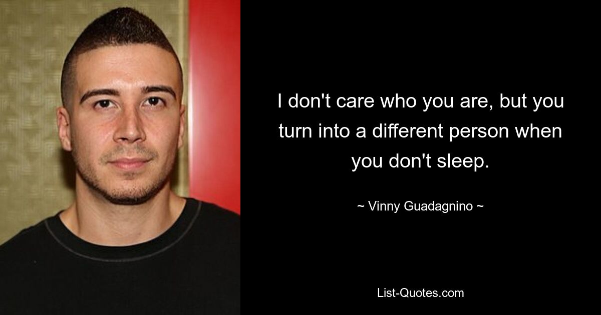 I don't care who you are, but you turn into a different person when you don't sleep. — © Vinny Guadagnino