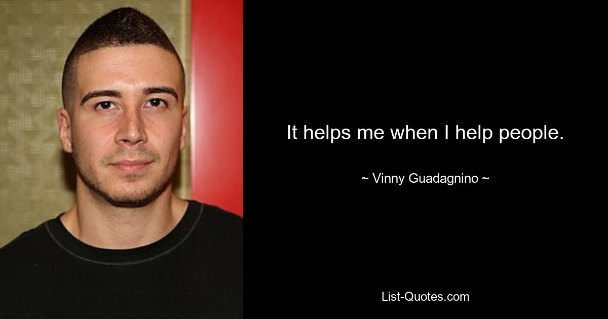 It helps me when I help people. — © Vinny Guadagnino