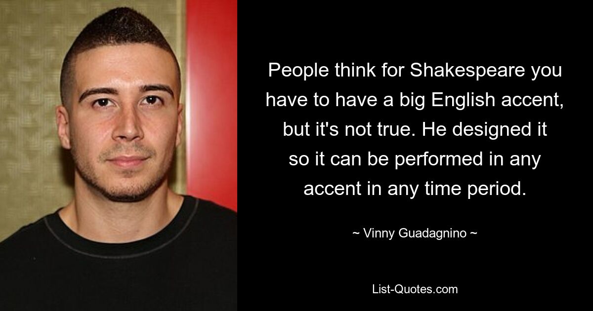 People think for Shakespeare you have to have a big English accent, but it's not true. He designed it so it can be performed in any accent in any time period. — © Vinny Guadagnino