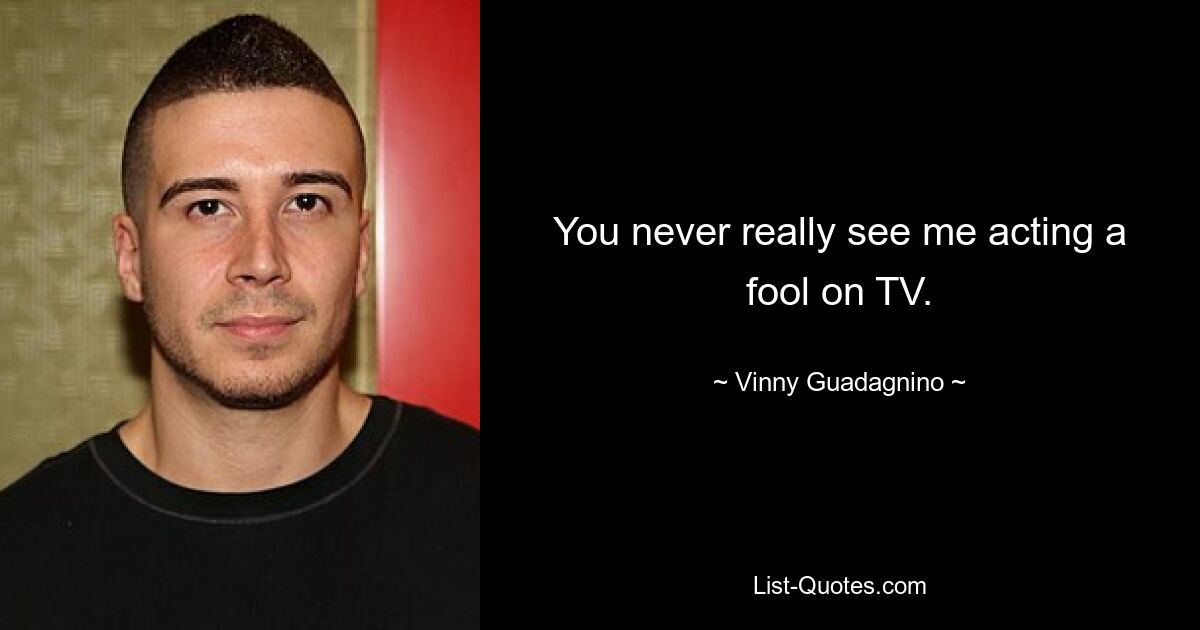 You never really see me acting a fool on TV. — © Vinny Guadagnino