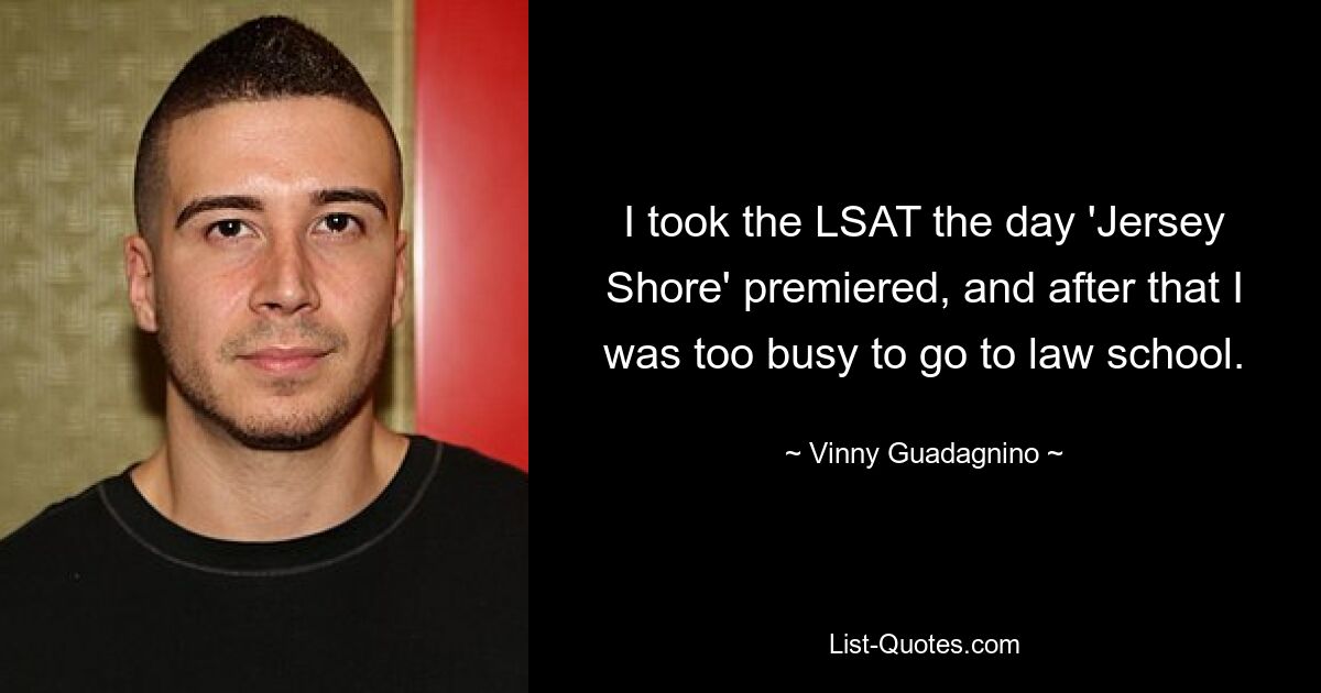 I took the LSAT the day 'Jersey Shore' premiered, and after that I was too busy to go to law school. — © Vinny Guadagnino