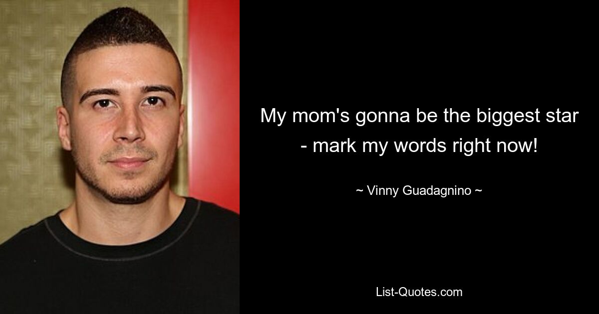 My mom's gonna be the biggest star - mark my words right now! — © Vinny Guadagnino