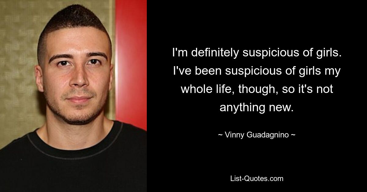 I'm definitely suspicious of girls. I've been suspicious of girls my whole life, though, so it's not anything new. — © Vinny Guadagnino