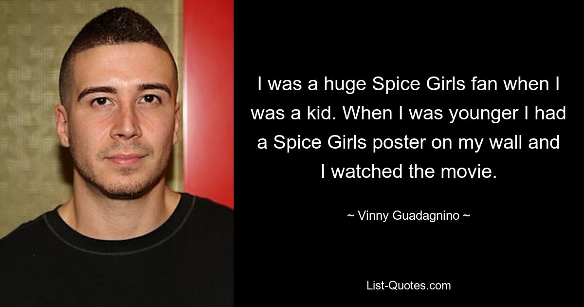 I was a huge Spice Girls fan when I was a kid. When I was younger I had a Spice Girls poster on my wall and I watched the movie. — © Vinny Guadagnino