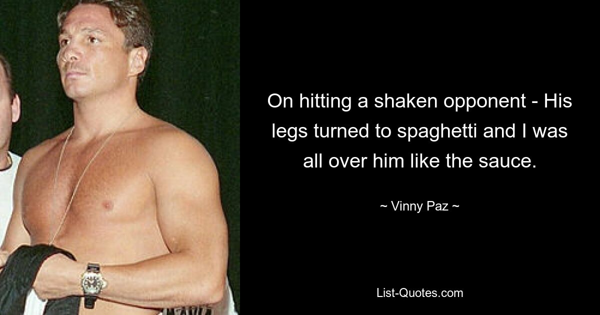 On hitting a shaken opponent - His legs turned to spaghetti and I was all over him like the sauce. — © Vinny Paz