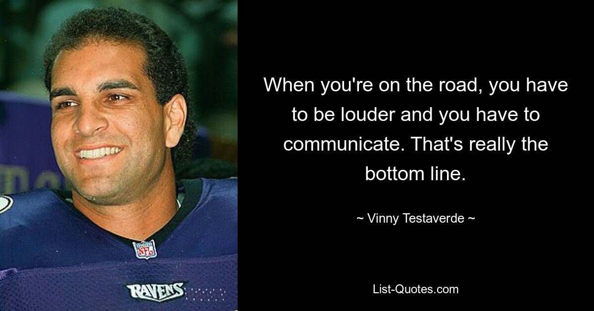 When you're on the road, you have to be louder and you have to communicate. That's really the bottom line. — © Vinny Testaverde