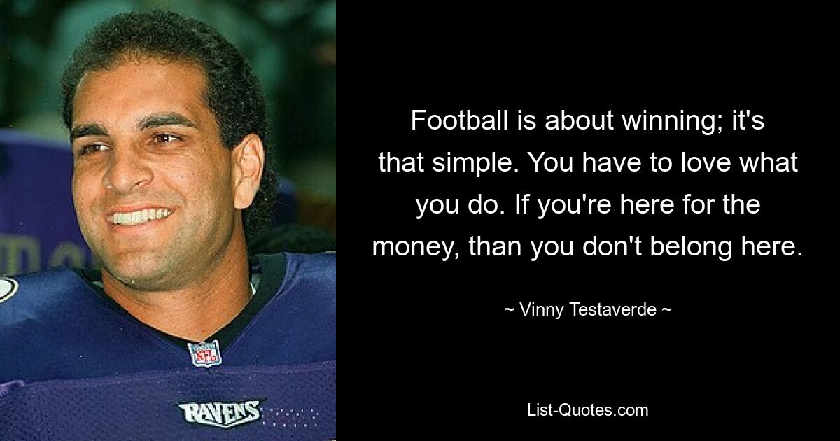 Football is about winning; it's that simple. You have to love what you do. If you're here for the money, than you don't belong here. — © Vinny Testaverde